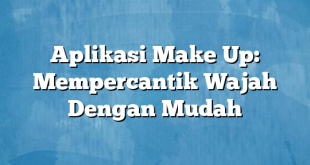 Aplikasi Make Up: Mempercantik Wajah Dengan Mudah