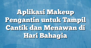 Aplikasi Makeup Pengantin untuk Tampil Cantik dan Menawan di Hari Bahagia