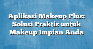 Aplikasi Makeup Plus: Solusi Praktis untuk Makeup Impian Anda