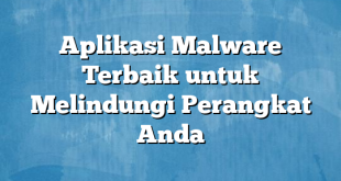 Aplikasi Malware Terbaik untuk Melindungi Perangkat Anda