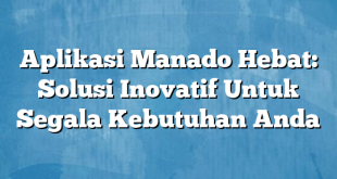 Aplikasi Manado Hebat: Solusi Inovatif Untuk Segala Kebutuhan Anda