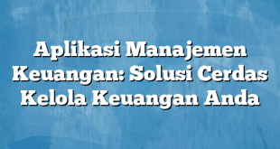 Aplikasi Manajemen Keuangan: Solusi Cerdas Kelola Keuangan Anda