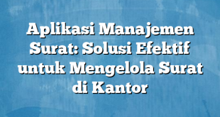 Aplikasi Manajemen Surat: Solusi Efektif untuk Mengelola Surat di Kantor