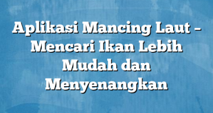 Aplikasi Mancing Laut – Mencari Ikan Lebih Mudah dan Menyenangkan