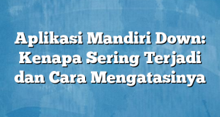 Aplikasi Mandiri Down: Kenapa Sering Terjadi dan Cara Mengatasinya