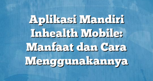 Aplikasi Mandiri Inhealth Mobile: Manfaat dan Cara Menggunakannya