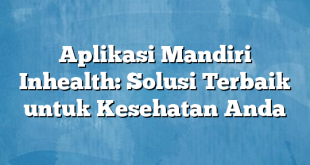 Aplikasi Mandiri Inhealth: Solusi Terbaik untuk Kesehatan Anda