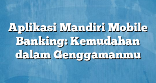 Aplikasi Mandiri Mobile Banking: Kemudahan dalam Genggamanmu