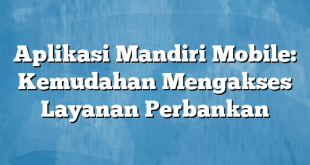 Aplikasi Mandiri Mobile: Kemudahan Mengakses Layanan Perbankan