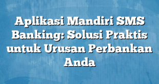 Aplikasi Mandiri SMS Banking: Solusi Praktis untuk Urusan Perbankan Anda