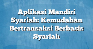 Aplikasi Mandiri Syariah: Kemudahan Bertransaksi Berbasis Syariah