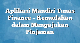 Aplikasi Mandiri Tunas Finance – Kemudahan dalam Mengajukan Pinjaman