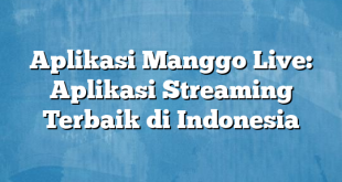 Aplikasi Manggo Live: Aplikasi Streaming Terbaik di Indonesia