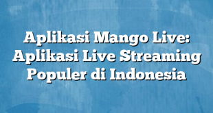 Aplikasi Mango Live: Aplikasi Live Streaming Populer di Indonesia