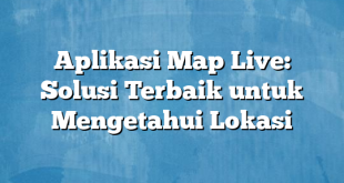 Aplikasi Map Live: Solusi Terbaik untuk Mengetahui Lokasi