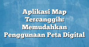 Aplikasi Map Tercanggih: Memudahkan Penggunaan Peta Digital