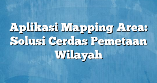 Aplikasi Mapping Area: Solusi Cerdas Pemetaan Wilayah