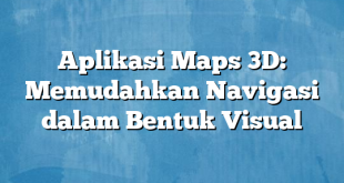 Aplikasi Maps 3D: Memudahkan Navigasi dalam Bentuk Visual