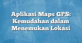 Aplikasi Maps GPS: Kemudahan dalam Menemukan Lokasi