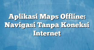 Aplikasi Maps Offline: Navigasi Tanpa Koneksi Internet