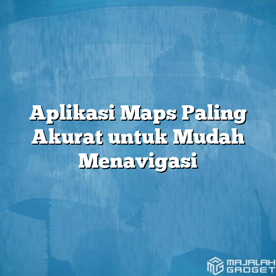 Aplikasi Maps Paling Akurat untuk Mudah Menavigasi Majalah Gadget