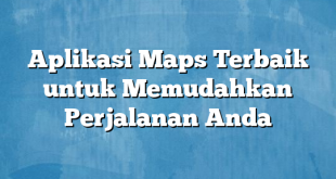 Aplikasi Maps Terbaik untuk Memudahkan Perjalanan Anda