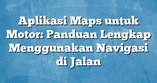 Aplikasi Maps untuk Motor: Panduan Lengkap Menggunakan Navigasi di Jalan