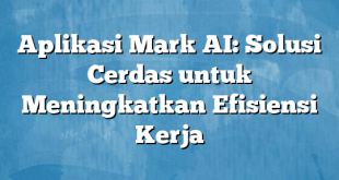 Aplikasi Mark AI: Solusi Cerdas untuk Meningkatkan Efisiensi Kerja