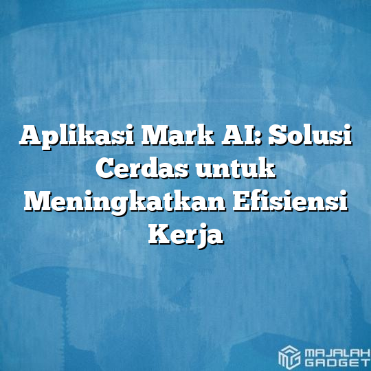 Aplikasi Mark Ai Solusi Cerdas Untuk Meningkatkan Efisiensi Kerja Majalah Gadget 9825