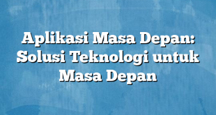 Aplikasi Masa Depan: Solusi Teknologi untuk Masa Depan