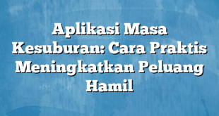 Aplikasi Masa Kesuburan: Cara Praktis Meningkatkan Peluang Hamil