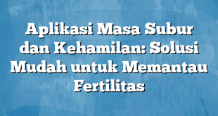 Aplikasi Masa Subur dan Kehamilan: Solusi Mudah untuk Memantau Fertilitas