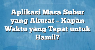 Aplikasi Masa Subur yang Akurat – Kapan Waktu yang Tepat untuk Hamil?