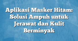 Aplikasi Masker Hitam: Solusi Ampuh untuk Jerawat dan Kulit Berminyak