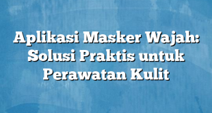 Aplikasi Masker Wajah: Solusi Praktis untuk Perawatan Kulit