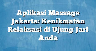 Aplikasi Massage Jakarta: Kenikmatan Relaksasi di Ujung Jari Anda