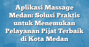 Aplikasi Massage Medan: Solusi Praktis untuk Menemukan Pelayanan Pijat Terbaik di Kota Medan