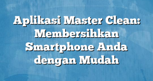 Aplikasi Master Clean: Membersihkan Smartphone Anda dengan Mudah