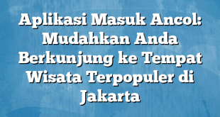 Aplikasi Masuk Ancol: Mudahkan Anda Berkunjung ke Tempat Wisata Terpopuler di Jakarta