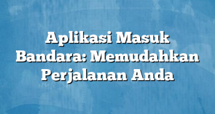 Aplikasi Masuk Bandara: Memudahkan Perjalanan Anda