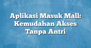 Aplikasi Masuk Mall: Kemudahan Akses Tanpa Antri