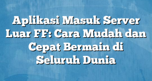 Aplikasi Masuk Server Luar FF: Cara Mudah dan Cepat Bermain di Seluruh Dunia