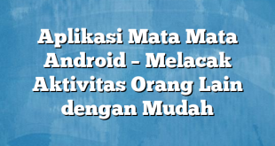 Aplikasi Mata Mata Android – Melacak Aktivitas Orang Lain dengan Mudah