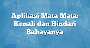 Aplikasi Mata Mata: Kenali dan Hindari Bahayanya