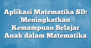 Aplikasi Matematika SD: Meningkatkan Kemampuan Belajar Anak dalam Matematika