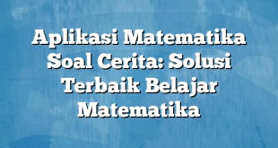 Aplikasi Matematika Soal Cerita: Solusi Terbaik Belajar Matematika