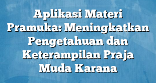 Aplikasi Materi Pramuka: Meningkatkan Pengetahuan dan Keterampilan Praja Muda Karana