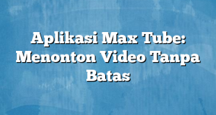 Aplikasi Max Tube: Menonton Video Tanpa Batas