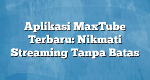 Aplikasi MaxTube Terbaru: Nikmati Streaming Tanpa Batas