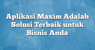 Aplikasi Maxim Adalah Solusi Terbaik untuk Bisnis Anda